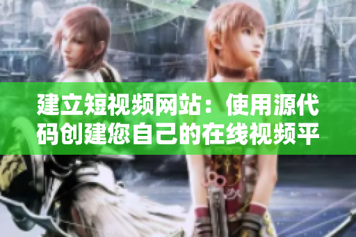 建立短视频网站：使用源代码创建您自己的在线视频平台