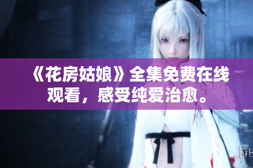 《花房姑娘》全集免费在线观看，感受纯爱治愈。
