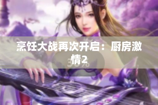 烹饪大战再次开启：厨房激情2