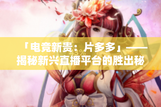 「电竞新贵：片多多」——揭秘新兴直播平台的胜出秘诀