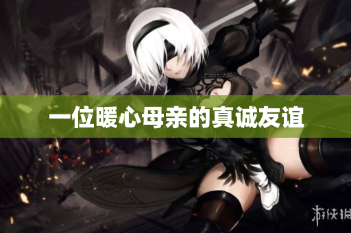一位暖心母亲的真诚友谊