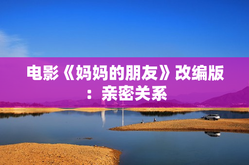 电影《妈妈的朋友》改编版：亲密关系