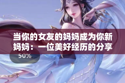 当你的女友的妈妈成为你新妈妈：一位美好经历的分享
