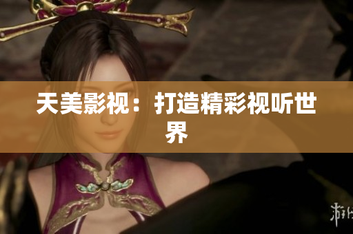 天美影视：打造精彩视听世界