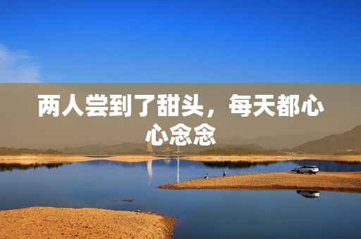 两人尝到了甜头，每天都心心念念