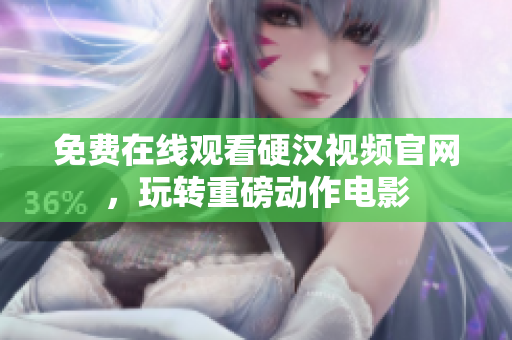免费在线观看硬汉视频官网，玩转重磅动作电影