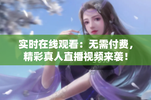 实时在线观看：无需付费，精彩真人直播视频来袭！
