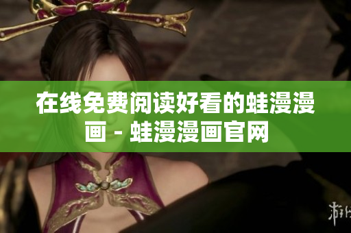 在线免费阅读好看的蛙漫漫画 - 蛙漫漫画官网