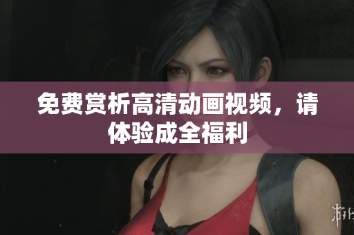 免费赏析高清动画视频，请体验成全福利