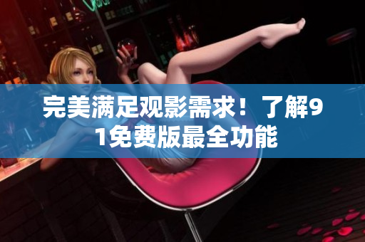 完美满足观影需求！了解9 1免费版最全功能