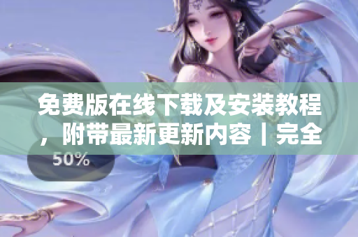 免费版在线下载及安装教程，附带最新更新内容｜完全免费下载指南