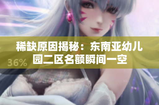 稀缺原因揭秘：东南亚幼儿园二区名额瞬间一空