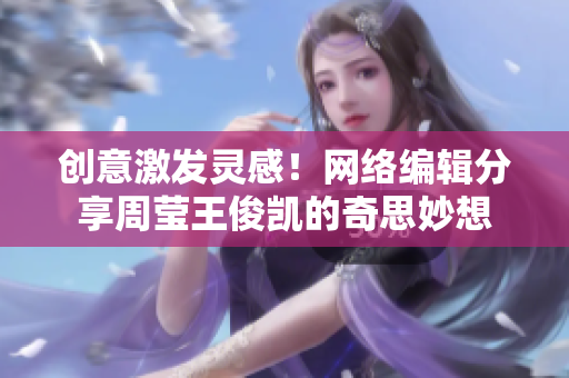 创意激发灵感！网络编辑分享周莹王俊凯的奇思妙想