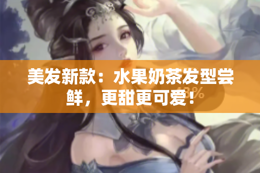 美发新款：水果奶茶发型尝鲜，更甜更可爱！