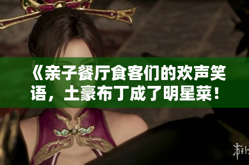 《亲子餐厅食客们的欢声笑语，土豪布丁成了明星菜！》