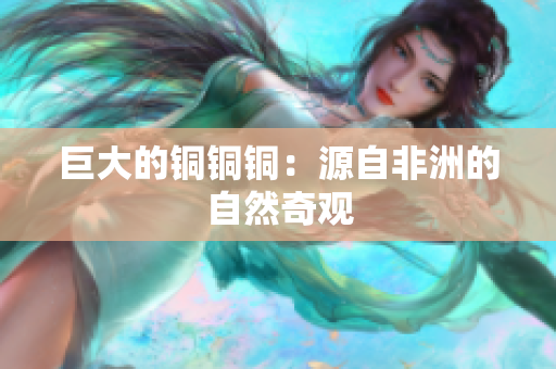 巨大的铜铜铜：源自非洲的自然奇观