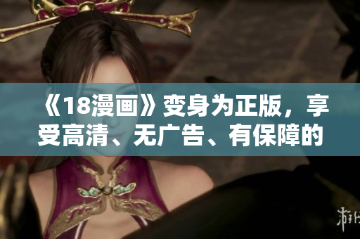 《18漫画》变身为正版，享受高清、无广告、有保障的阅读体验
