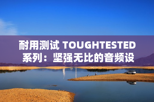 耐用测试 TOUGHTESTED 系列：坚强无比的音频设备