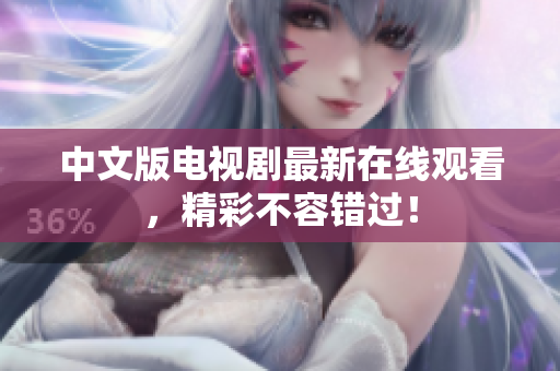 中文版电视剧最新在线观看，精彩不容错过！