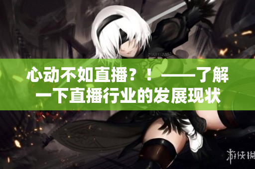 心动不如直播？！——了解一下直播行业的发展现状