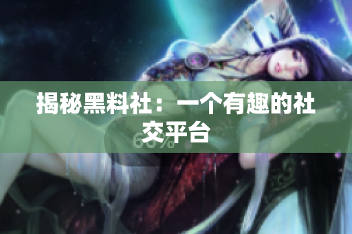 揭秘黑料社：一个有趣的社交平台
