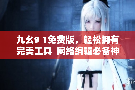 九幺9 1免费版，轻松拥有完美工具  网络编辑必备神器