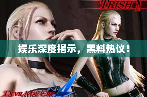 娱乐深度揭示，黑料热议！
