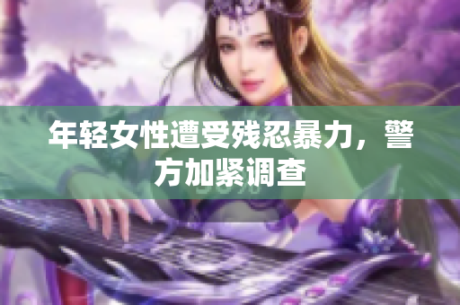年轻女性遭受残忍暴力，警方加紧调查
