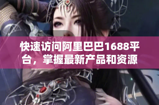 快速访问阿里巴巴1688平台，掌握最新产品和资源