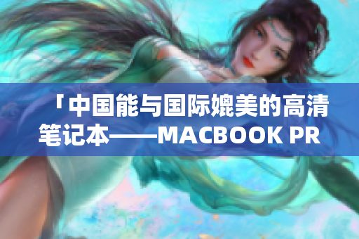 「中国能与国际媲美的高清笔记本——MACBOOK PRO」