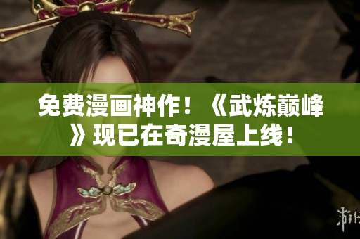 免费漫画神作！《武炼巅峰》现已在奇漫屋上线！