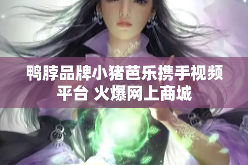 鸭脖品牌小猪芭乐携手视频平台 火爆网上商城