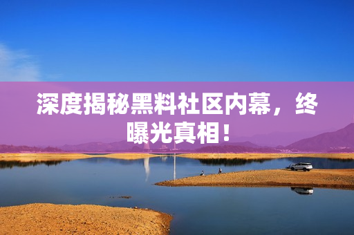 深度揭秘黑料社区内幕，终曝光真相！