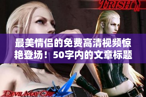 最美情侣的免费高清视频惊艳登场！50字内的文章标题已就绪
