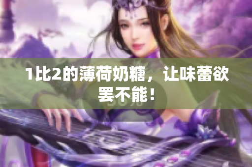 1比2的薄荷奶糖，让味蕾欲罢不能！