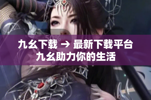 九幺下载 → 最新下载平台九幺助力你的生活