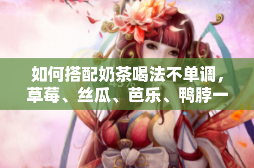 如何搭配奶茶喝法不单调，草莓、丝瓜、芭乐、鸭脖一站全解决！