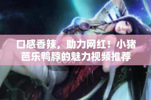 口感香辣，助力网红！小猪芭乐鸭脖的魅力视频推荐