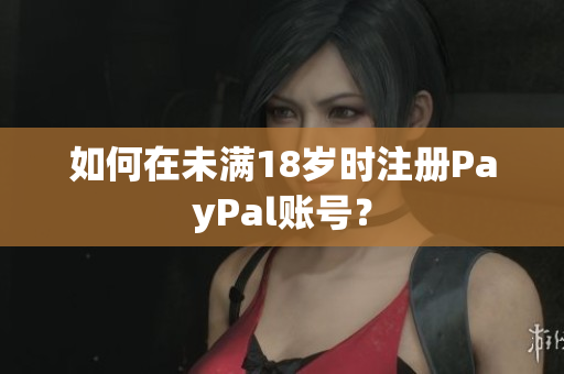 如何在未满18岁时注册PayPal账号？