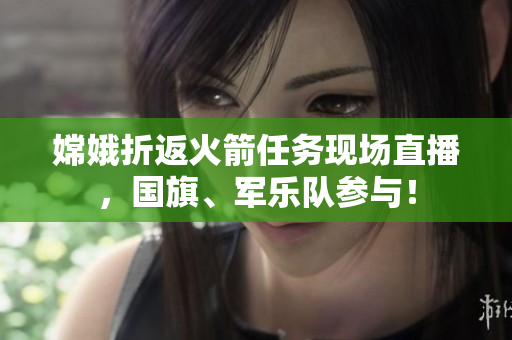 嫦娥折返火箭任务现场直播，国旗、军乐队参与！