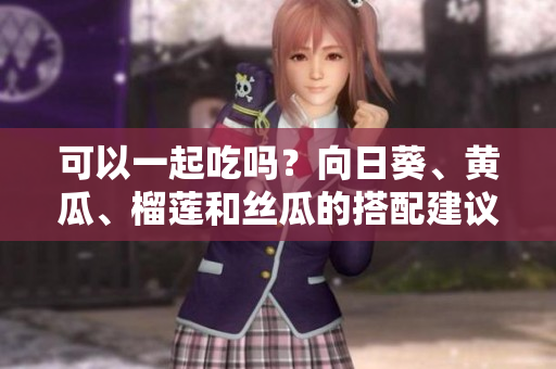可以一起吃吗？向日葵、黄瓜、榴莲和丝瓜的搭配建议