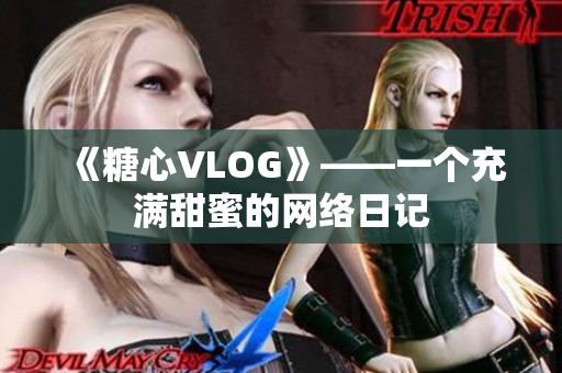 《糖心VLOG》——一个充满甜蜜的网络日记