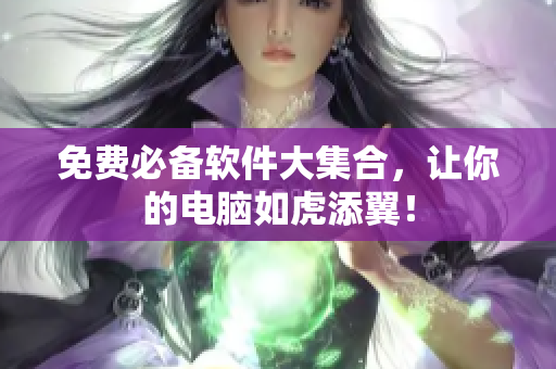 免费必备软件大集合，让你的电脑如虎添翼！