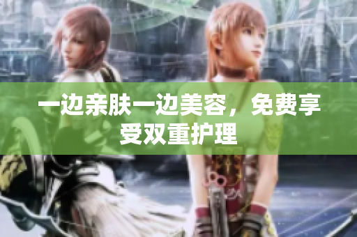 一边亲肤一边美容，免费享受双重护理