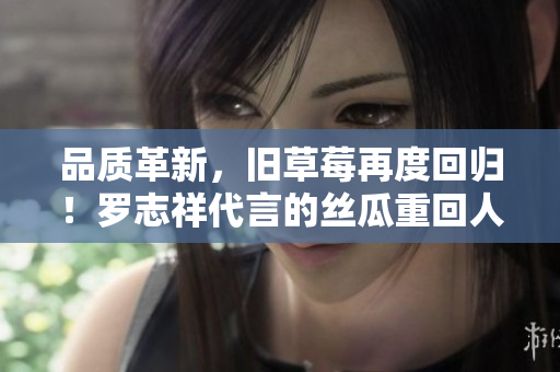 品质革新，旧草莓再度回归！罗志祥代言的丝瓜重回人们的视野