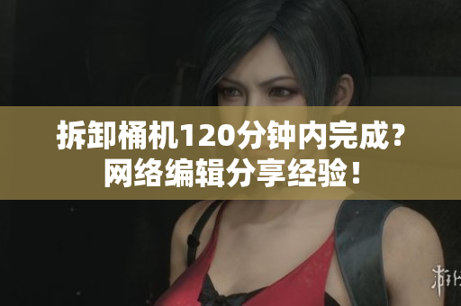 拆卸桶机120分钟内完成？网络编辑分享经验！