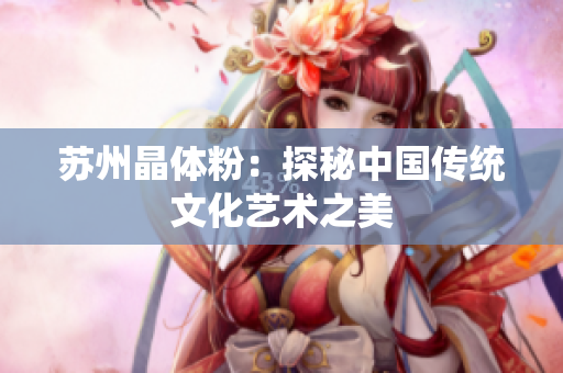 苏州晶体粉：探秘中国传统文化艺术之美