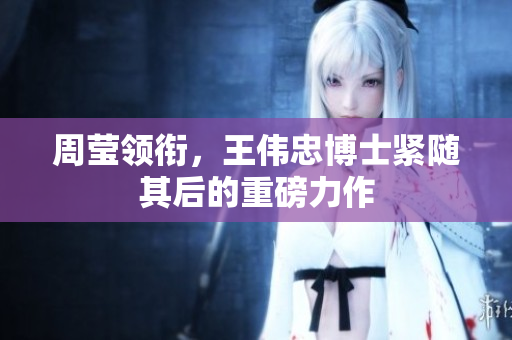 周莹领衔，王伟忠博士紧随其后的重磅力作