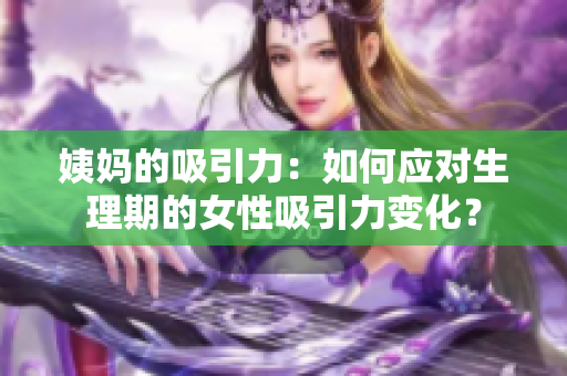 姨妈的吸引力：如何应对生理期的女性吸引力变化？