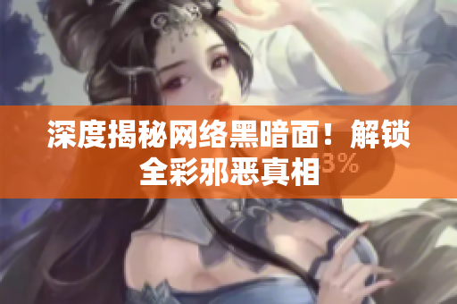 深度揭秘网络黑暗面！解锁全彩邪恶真相